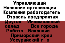 Управляющий › Название организации ­ Компания-работодатель › Отрасль предприятия ­ Другое › Минимальный оклад ­ 1 - Все города Работа » Вакансии   . Приморский край,Уссурийский г. о. 